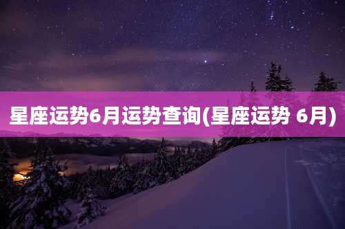 星座运势6月运势查询(星座运势 6月)