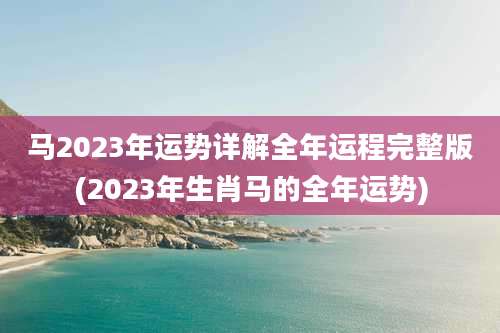马2023年运势详解全年运程完整版(2023年生肖马的全年运势)