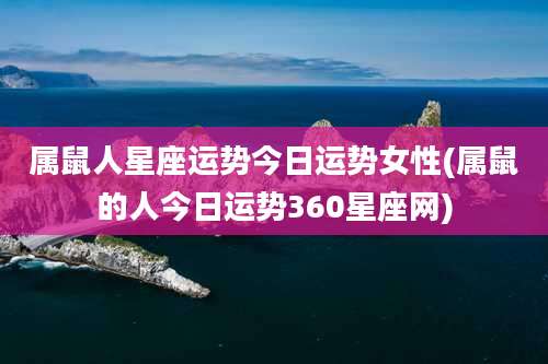 属鼠人星座运势今日运势女性(属鼠的人今日运势360星座网)