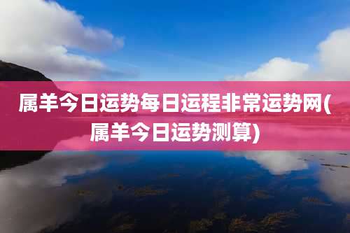 属羊今日运势每日运程非常运势网(属羊今日运势测算)