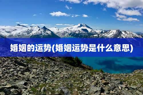 婚姻的运势(婚姻运势是什么意思)