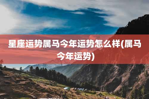 星座运势属马今年运势怎么样(属马 今年运势)