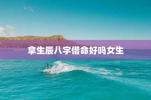 拿生辰八字借命好吗女生
