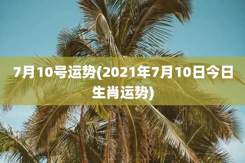 7月10号运势(2021年7月10日今日生肖运势)