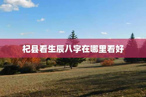 杞县看生辰八字在哪里看好