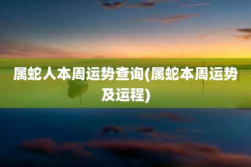 属蛇人本周运势查询(属蛇本周运势及运程)
