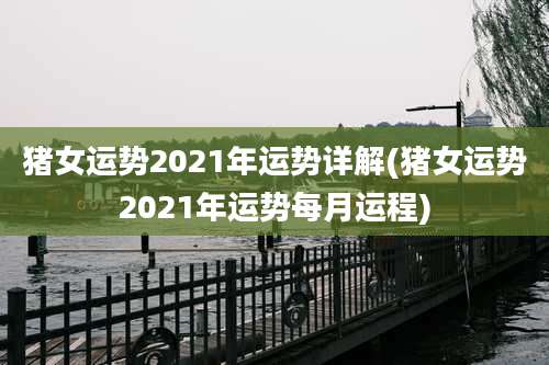 猪女运势2021年运势详解(猪女运势2021年运势每月运程)