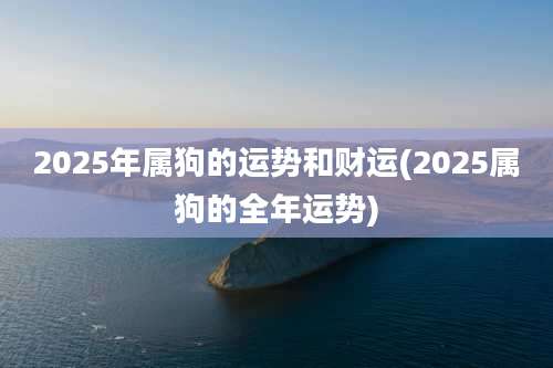 2025年属狗的运势和财运(2025属狗的全年运势)