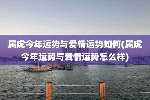 属虎今年运势与爱情运势如何(属虎今年运势与爱情运势怎么样)