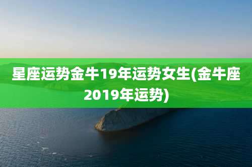 星座运势金牛19年运势女生(金牛座2019年运势)