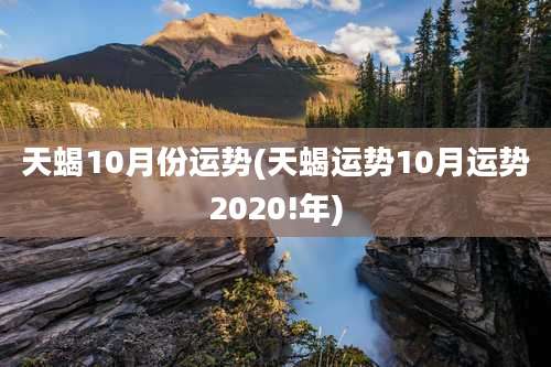 天蝎10月份运势(天蝎运势10月运势2020!年)