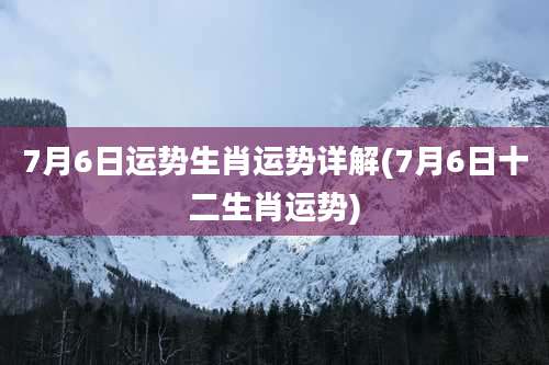7月6日运势生肖运势详解(7月6日十二生肖运势)