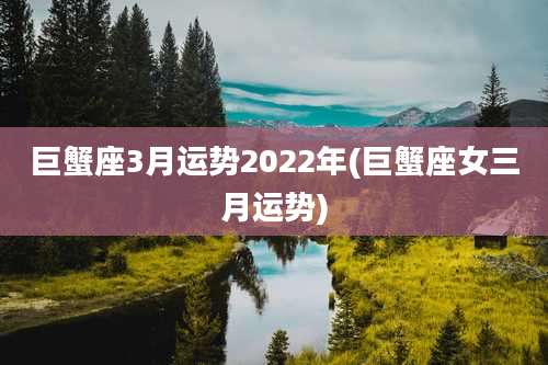 巨蟹座3月运势2022年(巨蟹座女三月运势)