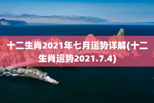 十二生肖2021年七月运势详解(十二生肖运势2021.7.4)