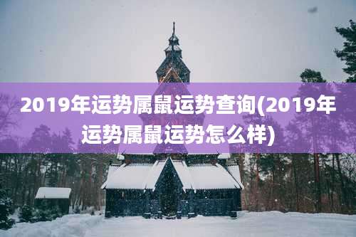 2019年运势属鼠运势查询(2019年运势属鼠运势怎么样)