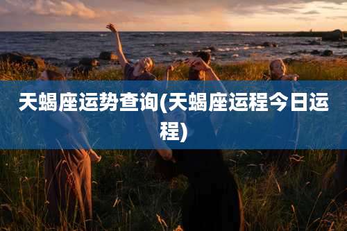 天蝎座运势查询(天蝎座运程今日运程)