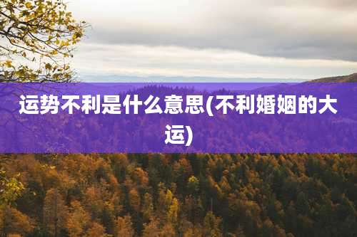 运势不利是什么意思(不利婚姻的大运)