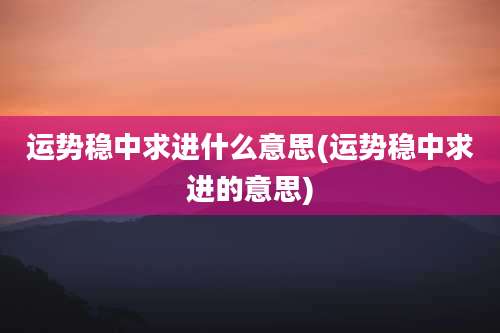 运势稳中求进什么意思(运势稳中求进的意思)