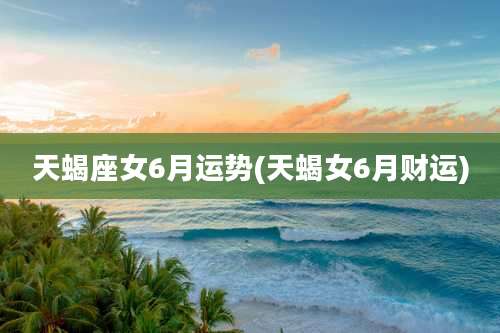 天蝎座女6月运势(天蝎女6月财运)