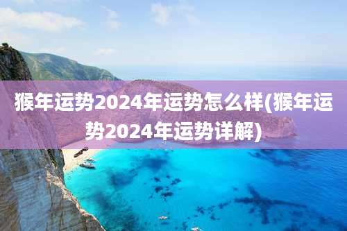 猴年运势2024年运势怎么样(猴年运势2024年运势详解)