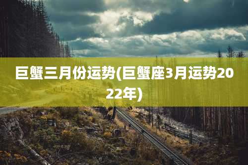 巨蟹三月份运势(巨蟹座3月运势2022年)