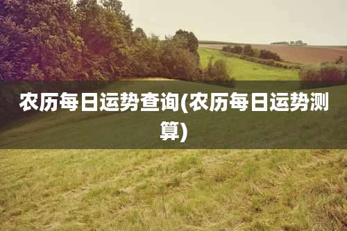 农历每日运势查询(农历每日运势测算)