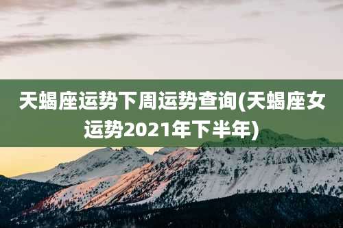天蝎座运势下周运势查询(天蝎座女运势2021年下半年)
