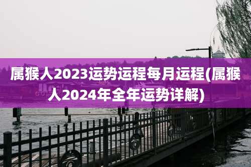 属猴人2023运势运程每月运程(属猴人2024年全年运势详解)