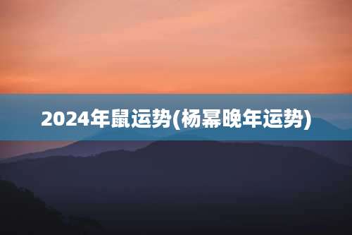 2024年鼠运势(杨幂晚年运势)