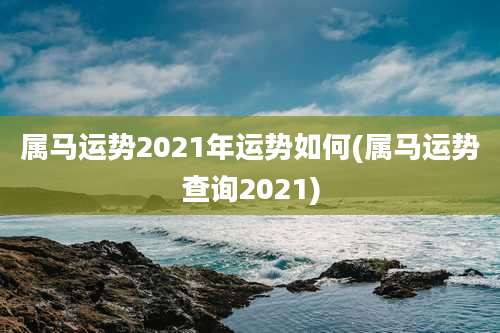 属马运势2021年运势如何(属马运势查询2021)