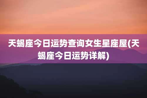 天蝎座今日运势查询女生星座屋(天蝎座今日运势详解)