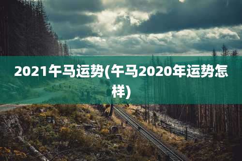 2021午马运势(午马2020年运势怎样)