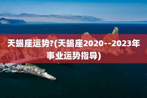 天蝎座运势?(天蝎座2020--2023年事业运势指导)