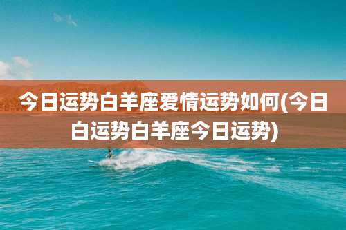 今日运势白羊座爱情运势如何(今日白运势白羊座今日运势)