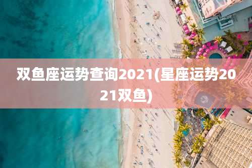 双鱼座运势查询2021(星座运势2021双鱼)