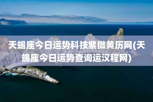 天蝎座今日运势科技紫微黄历网(天蝎座今日运势查询运汉程网)