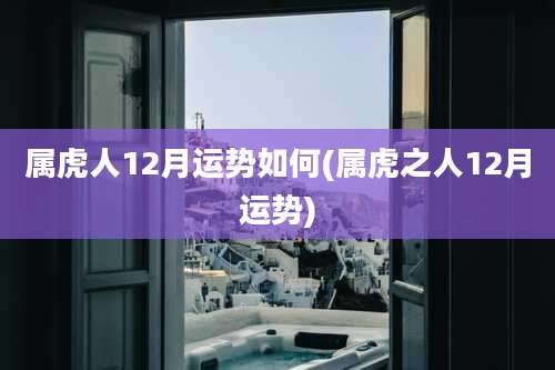 属虎人12月运势如何(属虎之人12月运势)