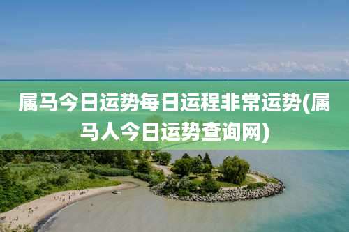 属马今日运势每日运程非常运势(属马人今日运势查询网)