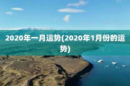 2020年一月运势(2020年1月份的运势)