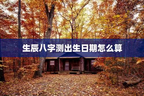 生辰八字测出生日期怎么算