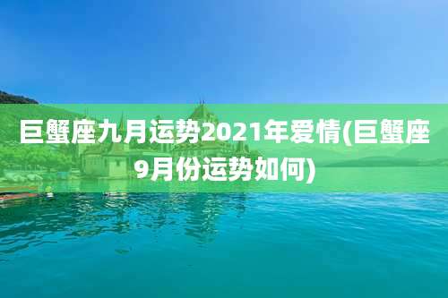 巨蟹座九月运势2021年爱情(巨蟹座9月份运势如何)