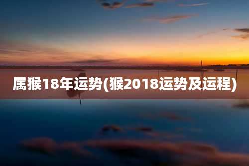 属猴18年运势(猴2018运势及运程)