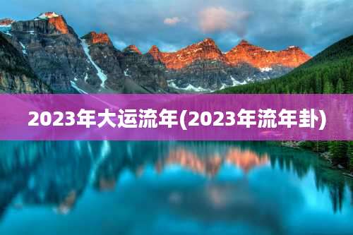 2023年大运流年(2023年流年卦)