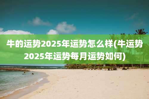 牛的运势2025年运势怎么样(牛运势2025年运势每月运势如何)