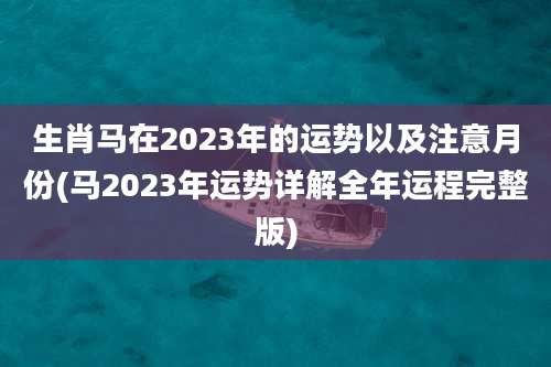 生肖马在2023年的运势以及注意月份(马2023年运势详解全年运程完整版)