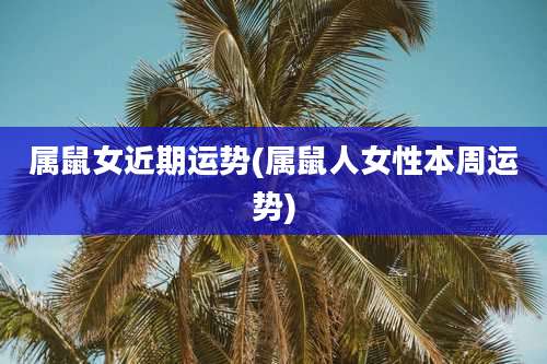 属鼠女近期运势(属鼠人女性本周运势)