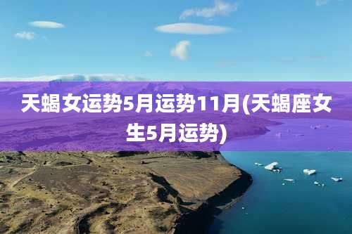天蝎女运势5月运势11月(天蝎座女生5月运势)