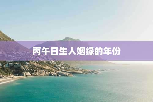 丙午日生人姻缘的年份