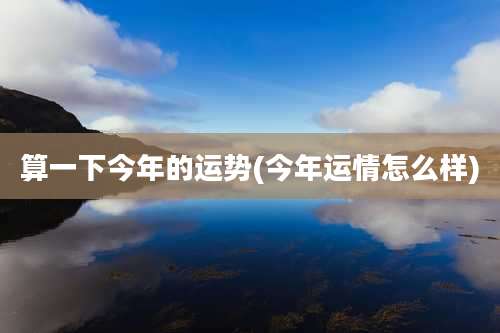 算一下今年的运势(今年运情怎么样)