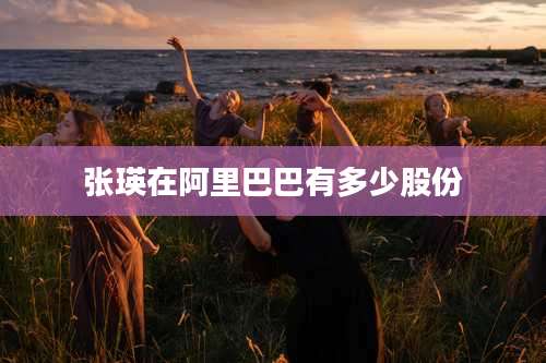 张瑛在阿里巴巴有多少股份